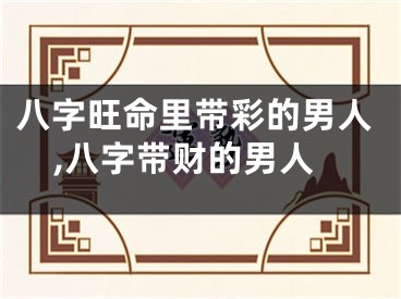 八字旺命里带彩的男人,八字带财的男人