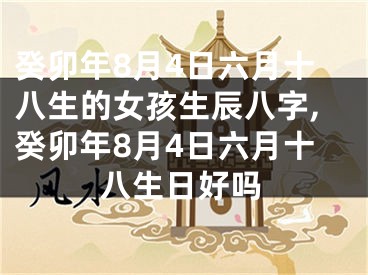 癸卯年8月4日六月十八生的女孩生辰八字,癸卯年8月4日六月十八生日好吗
