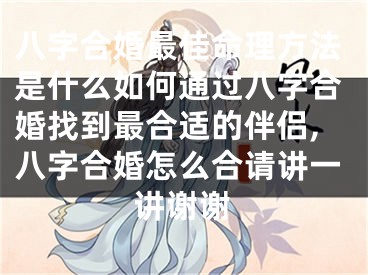 八字合婚最佳命理方法是什么如何通过八字合婚找到最合适的伴侣,八字合婚怎么合请讲一讲谢谢
