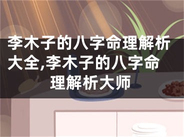 李木子的八字命理解析大全,李木子的八字命理解析大师