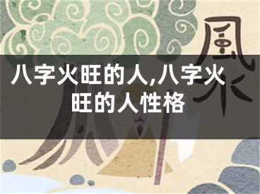 八字火旺的人,八字火旺的人性格