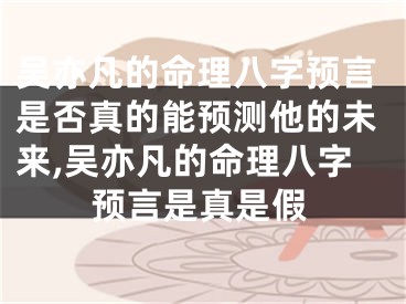 吴亦凡的命理八字预言是否真的能预测他的未来,吴亦凡的命理八字预言是真是假