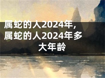 属蛇的人2024年,属蛇的人2024年多大年龄
