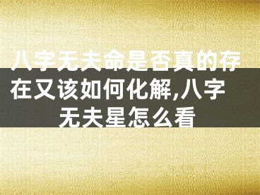八字无夫命是否真的存在又该如何化解,八字无夫星怎么看