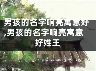 男孩的名字响亮寓意好,男孩的名字响亮寓意好姓王