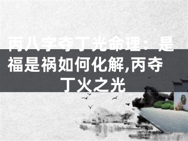 丙八字夺丁光命理：是福是祸如何化解,丙夺丁火之光