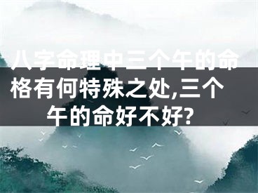 八字命理中三个午的命格有何特殊之处,三个午的命好不好?