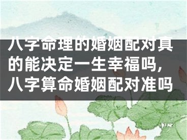 八字命理的婚姻配对真的能决定一生幸福吗,八字算命婚姻配对准吗