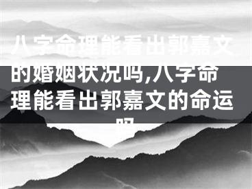 八字命理能看出郭嘉文的婚姻状况吗,八字命理能看出郭嘉文的命运吗