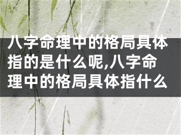 八字命理中的格局具体指的是什么呢,八字命理中的格局具体指什么