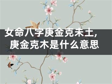 女命八字庚金克未土,庚金克木是什么意思