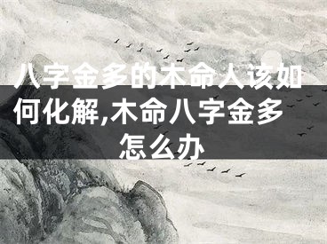 八字金多的木命人该如何化解,木命八字金多怎么办