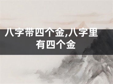 八字带四个金,八字里有四个金