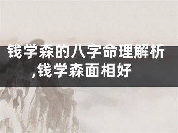 钱学森的八字命理解析,钱学森面相好