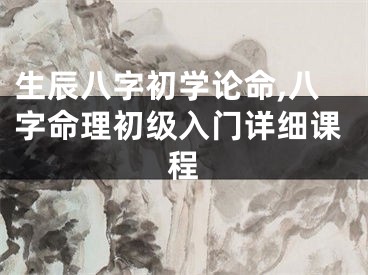 生辰八字初学论命,八字命理初级入门详细课程