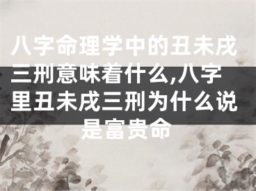 八字命理学中的丑未戌三刑意味着什么,八字里丑未戌三刑为什么说是富贵命