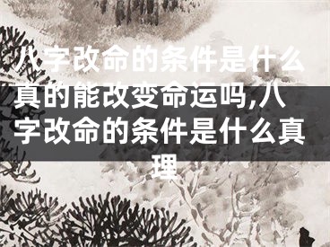 八字改命的条件是什么真的能改变命运吗,八字改命的条件是什么真理