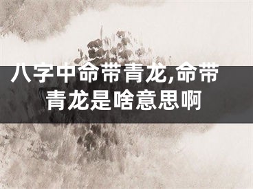 八字中命带青龙,命带青龙是啥意思啊