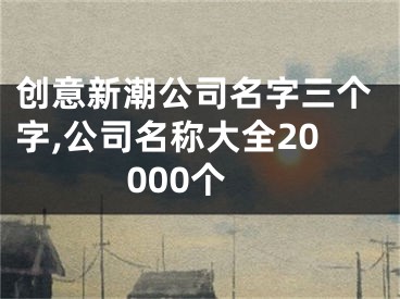 创意新潮公司名字三个字,公司名称大全20000个