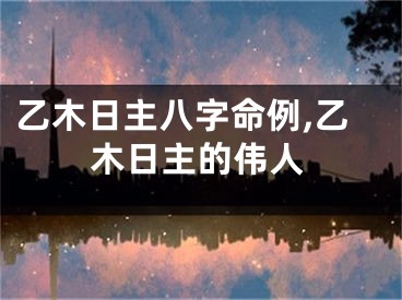 乙木日主八字命例,乙木日主的伟人