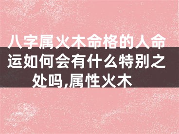 八字属火木命格的人命运如何会有什么特别之处吗,属性火木