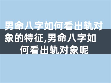 男命八字如何看出轨对象的特征,男命八字如何看出轨对象呢