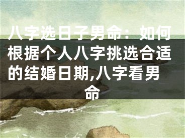 八字选日子男命：如何根据个人八字挑选合适的结婚日期,八字看男命