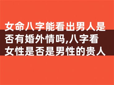 女命八字能看出男人是否有婚外情吗,八字看女性是否是男性的贵人