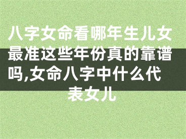 八字女命看哪年生儿女最准这些年份真的靠谱吗,女命八字中什么代表女儿