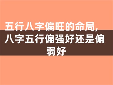 五行八字偏旺的命局,八字五行偏强好还是偏弱好