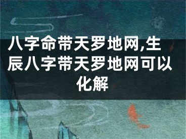 八字命带天罗地网,生辰八字带天罗地网可以化解