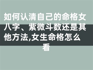 如何认清自己的命格女八字、紫微斗数还是其他方法,女生命格怎么看