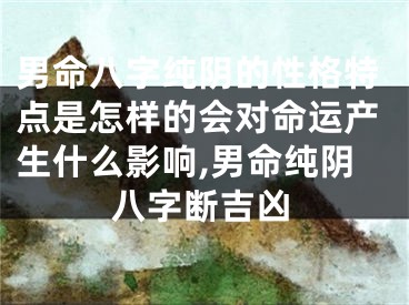 男命八字纯阴的性格特点是怎样的会对命运产生什么影响,男命纯阴八字断吉凶