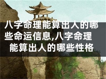 八字命理能算出人的哪些命运信息,八字命理能算出人的哪些性格