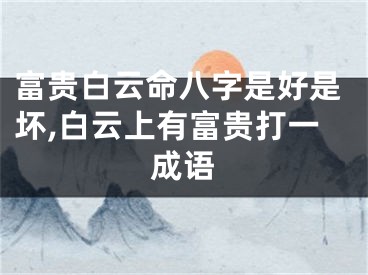 富贵白云命八字是好是坏,白云上有富贵打一成语