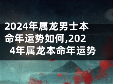 2024年属龙男士本命年运势如何,2024年属龙本命年运势