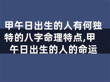 甲午日出生的人有何独特的八字命理特点,甲午日出生的人的命运