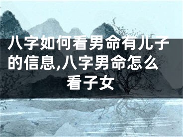 八字如何看男命有儿子的信息,八字男命怎么看子女