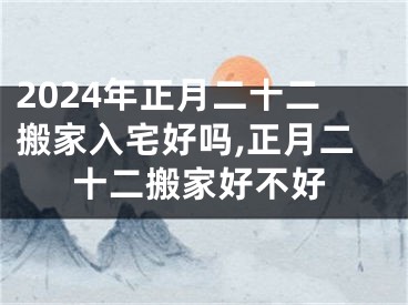 2024年正月二十二搬家入宅好吗,正月二十二搬家好不好