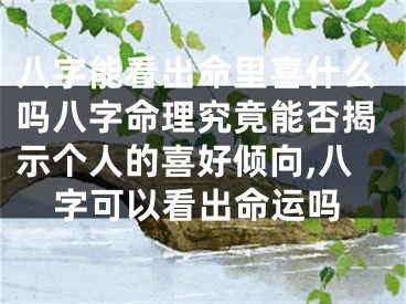 八字能看出命里喜什么吗八字命理究竟能否揭示个人的喜好倾向,八字可以看出命运吗