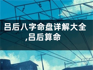 吕后八字命盘详解大全,吕后算命