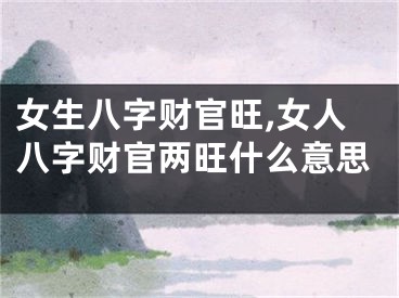 女生八字财官旺,女人八字财官两旺什么意思