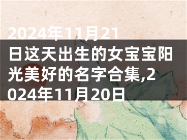 2024年11月21日这天出生的女宝宝阳光美好的名字合集,2024年11月20日