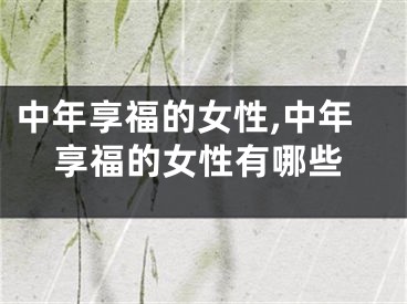 中年享福的女性,中年享福的女性有哪些