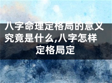 八字命理定格局的意义究竟是什么,八字怎样定格局定