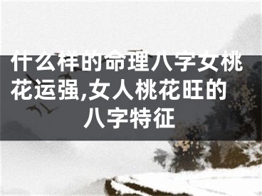 什么样的命理八字女桃花运强,女人桃花旺的八字特征