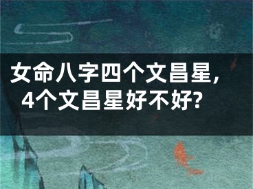 女命八字四个文昌星,4个文昌星好不好?