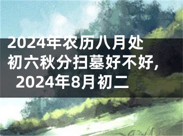 2024年农历八月处初六秋分扫墓好不好,2024年8月初二