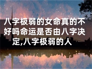 八字极弱的女命真的不好吗命运是否由八字决定,八字极弱的人