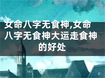 女命八字无食神,女命八字无食神大运走食神的好处